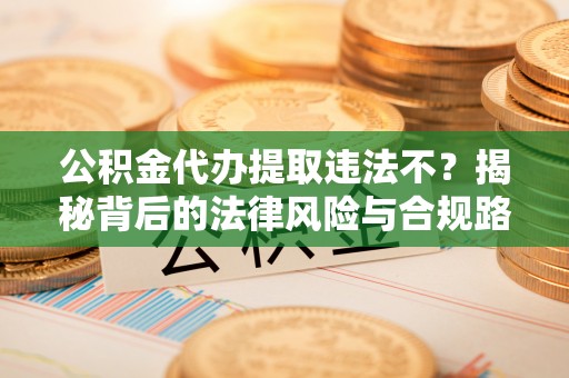 龙门公积金代办提取违法不？揭秘背后的法律风险与合规路径
