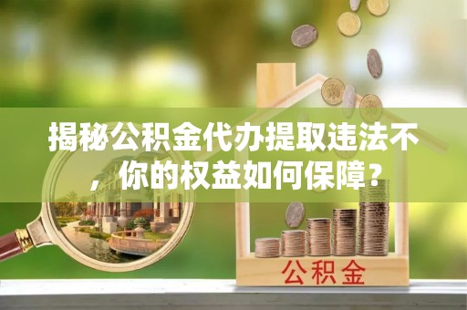 龙门揭秘公积金代办提取违法不，你的权益如何保障？