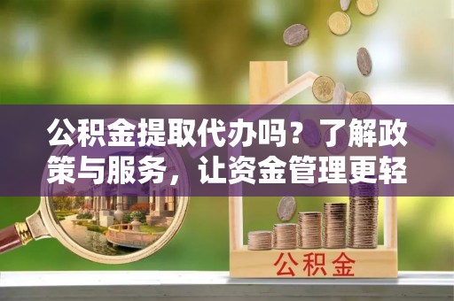 龙门公积金提取代办吗？了解政策与服务，让资金管理更轻松