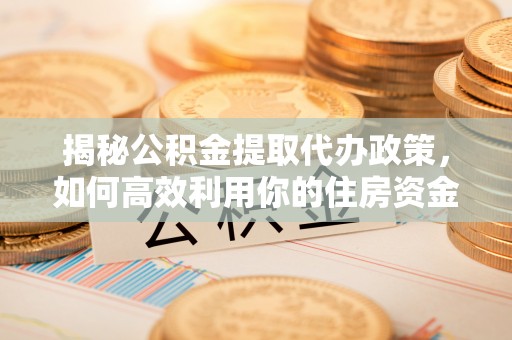 龙门揭秘公积金提取代办政策，如何高效利用你的住房资金