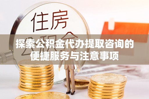 龙门探索公积金代办提取咨询的便捷服务与注意事项