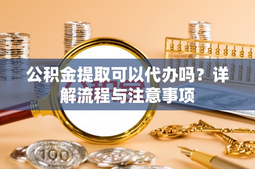 龙门公积金提取可以代办吗？详解流程与注意事项