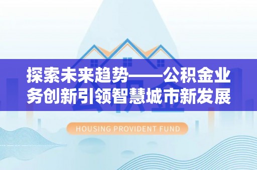 龙门探索未来趋势——公积金业务创新引领智慧城市新发展