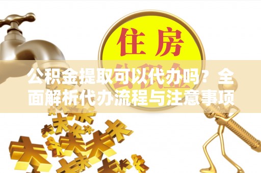 龙门公积金提取可以代办吗？全面解析代办流程与注意事项