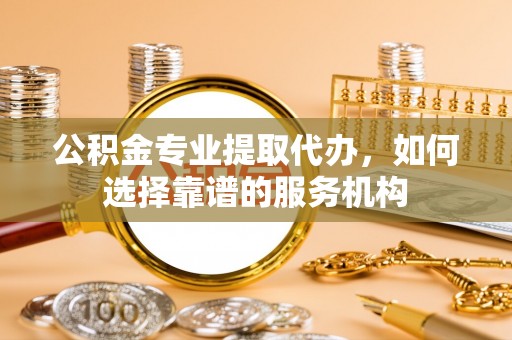 龙门公积金专业提取代办，如何选择靠谱的服务机构