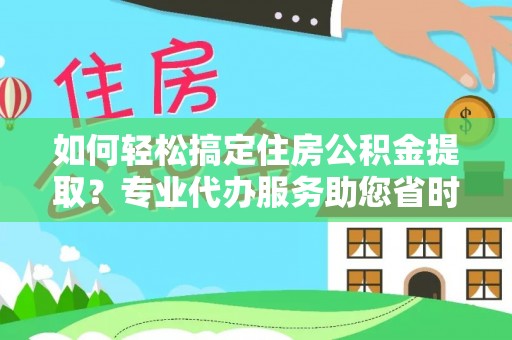 龙门如何轻松搞定住房公积金提取？专业代办服务助您省时省心
